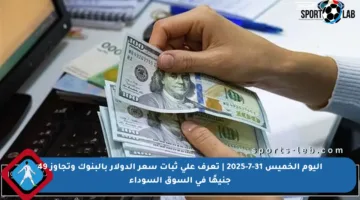 اليوم الخميس 31-7-2025 | تعرف على ثبات سعر الدولار بالبنوك وتجاوز 49 جنيهًا في السوق السوداء